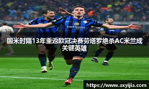国米时隔13年重返欧冠决赛劳塔罗绝杀AC米兰成关键英雄