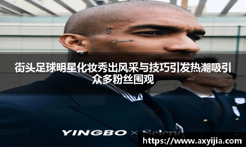 街头足球明星化妆秀出风采与技巧引发热潮吸引众多粉丝围观