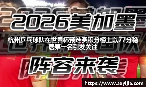 杭州乒乓球队在世界杯预选赛积分榜上以77分稳居第一名引发关注
