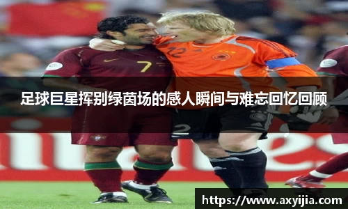 足球巨星挥别绿茵场的感人瞬间与难忘回忆回顾
