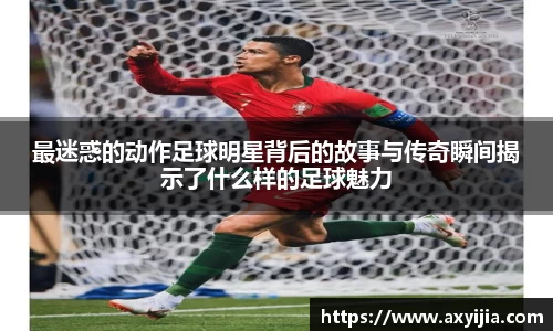 最迷惑的动作足球明星背后的故事与传奇瞬间揭示了什么样的足球魅力